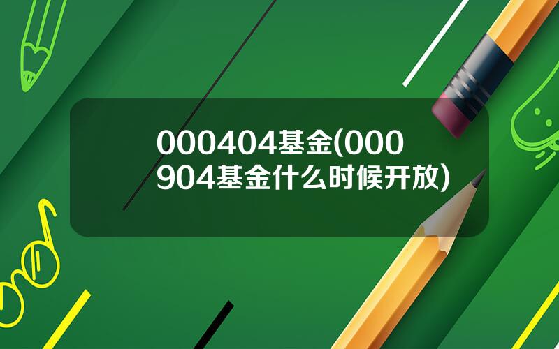 000404基金(000904基金什么时候开放)