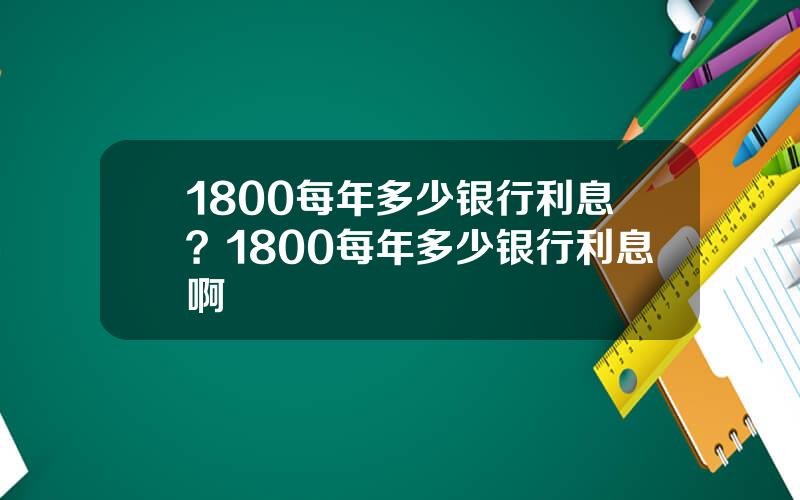 1800每年多少银行利息？1800每年多少银行利息啊