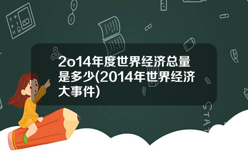 2o14年度世界经济总量是多少(2014年世界经济大事件)