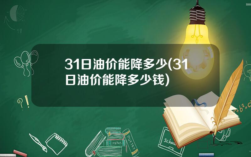 31日油价能降多少(31日油价能降多少钱)