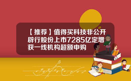 【推荐】值得买科技非公开辟行股份上市7285亿定增获一线机构超额申购