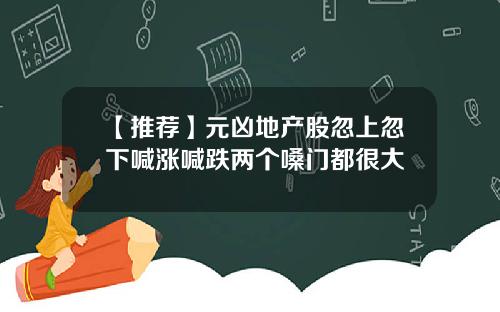 【推荐】元凶地产股忽上忽下喊涨喊跌两个嗓门都很大
