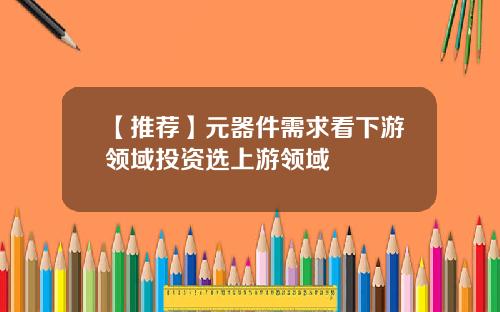 【推荐】元器件需求看下游领域投资选上游领域