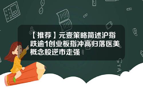 【推荐】元壹策略简述沪指跌逾1创业板指冲高归落医美概念股逆市走强