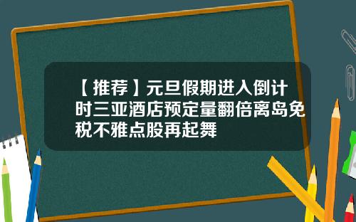 【推荐】元旦假期进入倒计时三亚酒店预定量翻倍离岛免税不雅点股再起舞