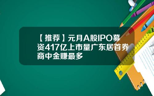 【推荐】元月A股IPO募资417亿上市量广东居首券商中金赚最多