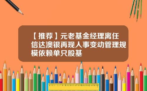 【推荐】元老基金经理离任信达澳银再现人事变动管理规模依赖单只股基