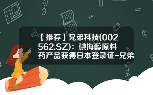 【推荐】兄弟科技(002562.SZ)：碘海醇原料药产品获得日本登录证-兄弟科技股份有限公司地址