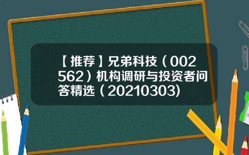 【推荐】兄弟科技（002562）机构调研与投资者问答精选（20210303)-002562基金
