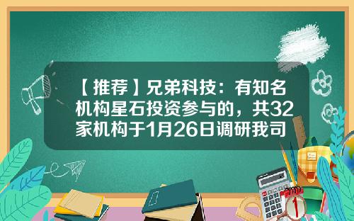 【推荐】兄弟科技：有知名机构星石投资参与的，共32家机构于1月26日调研我司-002562基金