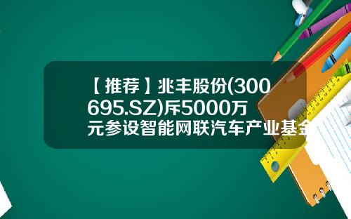 【推荐】兆丰股份(300695.SZ)斥5000万元参设智能网联汽车产业基金-兆丰基金