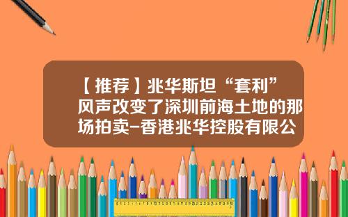 【推荐】兆华斯坦“套利”风声改变了深圳前海土地的那场拍卖-香港兆华控股有限公司