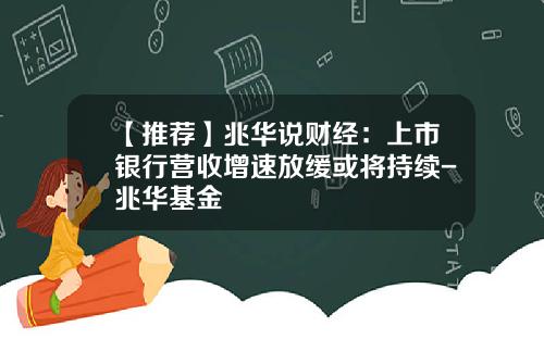 【推荐】兆华说财经：上市银行营收增速放缓或将持续-兆华基金