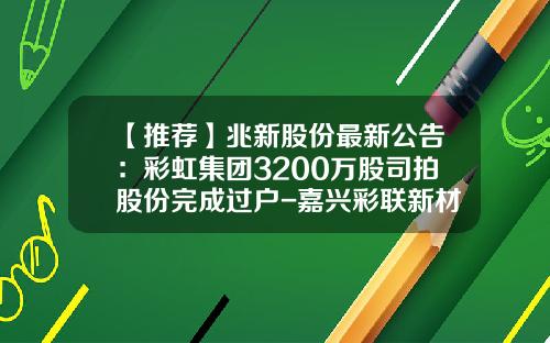 【推荐】兆新股份最新公告：彩虹集团3200万股司拍股份完成过户-嘉兴彩联新材料科技有限公司