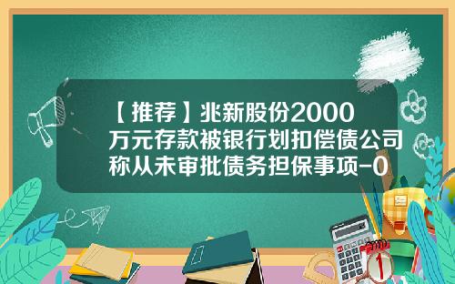 【推荐】兆新股份2000万元存款被银行划扣偿债公司称从未审批债务担保事项-002256基金