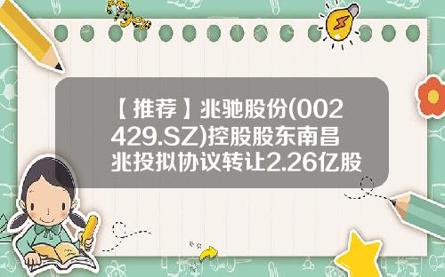 【推荐】兆驰股份(002429.SZ)控股股东南昌兆投拟协议转让2.26亿股予南昌工控投资基金-南昌基金公司