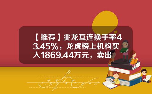 【推荐】兆龙互连换手率43.45%，龙虎榜上机构买入1869.44万元，卖出1315.60万元-换手率多少上龙虎榜