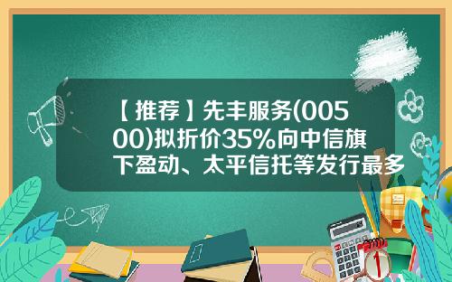 【推荐】先丰服务(00500)拟折价35%向中信旗下盈动、太平信托等发行最多6.4亿股-香港上市公司先丰服务集团00500