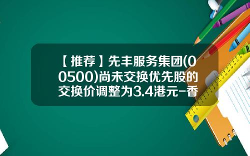 【推荐】先丰服务集团(00500)尚未交换优先股的交换价调整为3.4港元-香港上市公司先丰服务集团00500