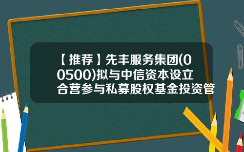 【推荐】先丰服务集团(00500)拟与中信资本设立合营参与私募股权基金投资管理业务-香港上市公司先丰服务集团00500