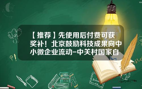 【推荐】先使用后付费可获奖补！北京鼓励科技成果向中小微企业流动-中关村国家自主创新示范区风险补偿金有多少
