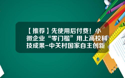 【推荐】先使用后付费！小微企业“零门槛”用上高校科技成果-中关村国家自主创新示范区风险补偿金有多少