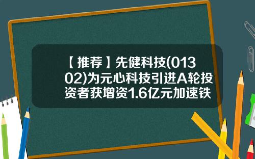 【推荐】先健科技(01302)为元心科技引进A轮投资者获增资1.6亿元加速铁基项目临床进展及上市审批-德辉基金