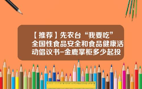 【推荐】先农台“我要吃”全国性食品安全和食品健康活动倡议书-金鹿掌柜多少起投资