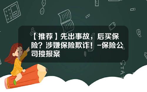 【推荐】先出事故，后买保险？涉嫌保险欺诈！-保险公司接报案