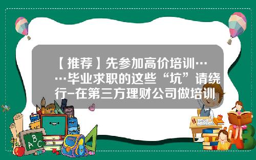 【推荐】先参加高价培训……毕业求职的这些“坑”请绕行-在第三方理财公司做培训待遇怎样