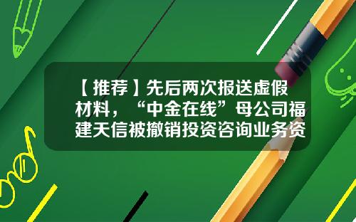 【推荐】先后两次报送虚假材料，“中金在线”母公司福建天信被撤销投资咨询业务资格-股票资讯虚假消息