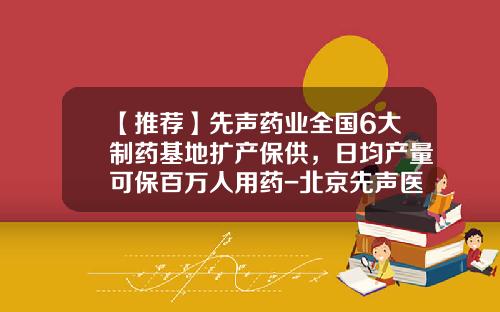 【推荐】先声药业全国6大制药基地扩产保供，日均产量可保百万人用药-北京先声医药投资有限公司