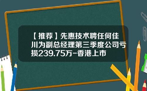 【推荐】先惠技术聘任何佳川为副总经理第三季度公司亏损239.75万-香港上市公司聘任副总经理的公告