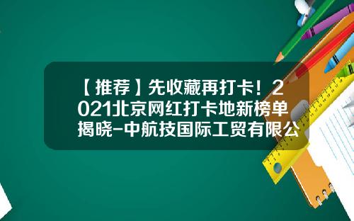 【推荐】先收藏再打卡！2021北京网红打卡地新榜单揭晓-中航技国际工贸有限公司