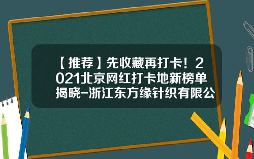 【推荐】先收藏再打卡！2021北京网红打卡地新榜单揭晓-浙江东方缘针织有限公司