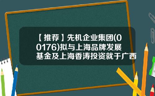 【推荐】先机企业集团(00176)拟与上海品牌发展基金及上海香涛投资就于广西崇左市成立商品贸易业务的若干项目进行合作-广西投资引导基金