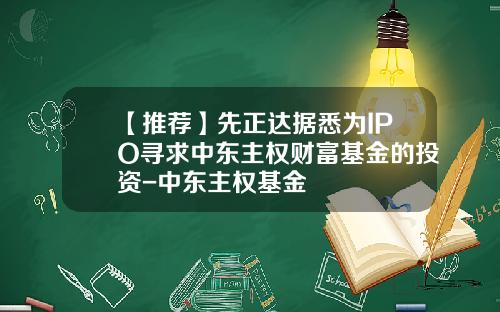 【推荐】先正达据悉为IPO寻求中东主权财富基金的投资-中东主权基金