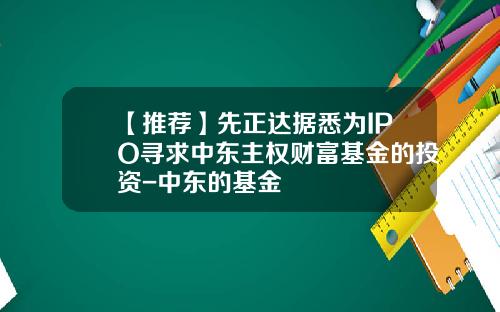 【推荐】先正达据悉为IPO寻求中东主权财富基金的投资-中东的基金