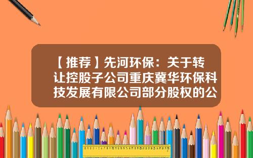 【推荐】先河环保：关于转让控股子公司重庆冀华环保科技发展有限公司部分股权的公告-重庆冀华环保工程开发有限公司