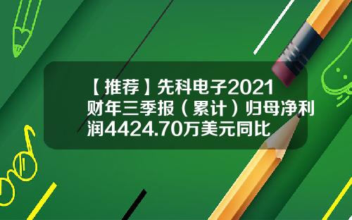 【推荐】先科电子2021财年三季报（累计）归母净利润4424.70万美元同比增加22.03%-今日先科电子股票新闻资讯