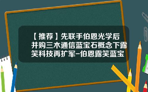 【推荐】先联手伯恩光学后并购三木通信蓝宝石概念下露笑科技再扩军-伯恩露笑蓝宝石公司