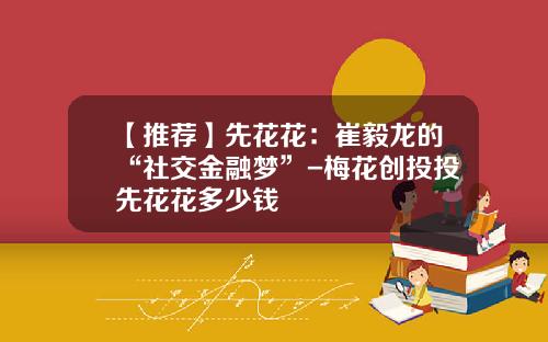 【推荐】先花花：崔毅龙的“社交金融梦”-梅花创投投先花花多少钱