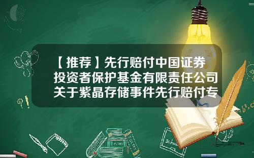 【推荐】先行赔付中国证券投资者保护基金有限责任公司关于紫晶存储事件先行赔付专项基金的管理人公告-投资者保护基金