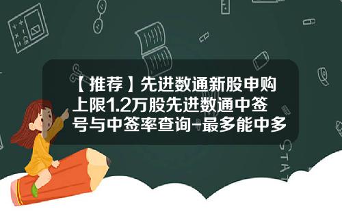 【推荐】先进数通新股申购上限1.2万股先进数通中签号与中签率查询-最多能中多少新股中签号