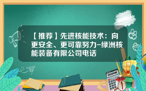 【推荐】先进核能技术：向更安全、更可靠努力-绿洲核能装备有限公司电话