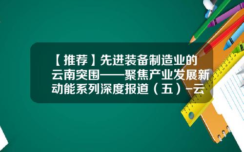 【推荐】先进装备制造业的云南突围——聚焦产业发展新动能系列深度报道（五）-云南新概念保税科技股份有限公司2006