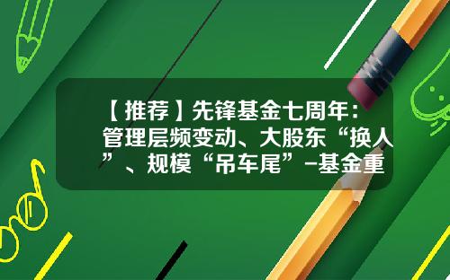 【推荐】先锋基金七周年：管理层频变动、大股东“换人”、规模“吊车尾”-基金重大事项变更
