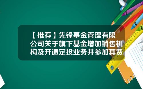 【推荐】先锋基金管理有限公司关于旗下基金增加销售机构及开通定投业务并参加其费率优惠活动的公告-先锋基金代码