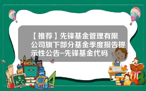 【推荐】先锋基金管理有限公司旗下部分基金季度报告提示性公告-先锋基金代码