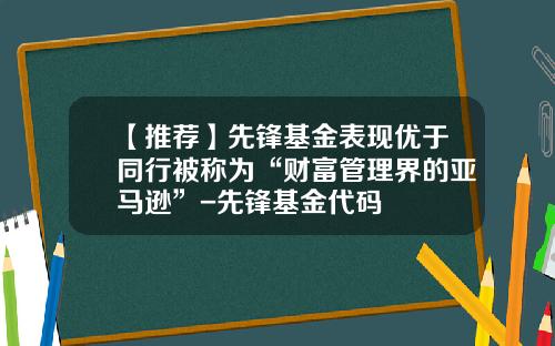 【推荐】先锋基金表现优于同行被称为“财富管理界的亚马逊”-先锋基金代码